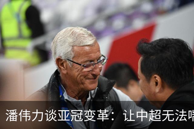 潘伟力谈亚冠变革：让中超无法喘息 球迷不用看了